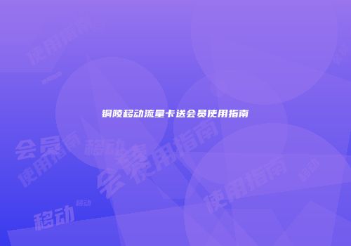 铜陵移动流量卡送会员使用指南