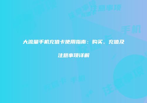 大流量手机充值卡使用指南：购买、充值及注意事项详解