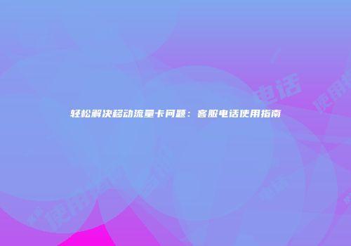 轻松解决移动流量卡问题：客服电话使用指南