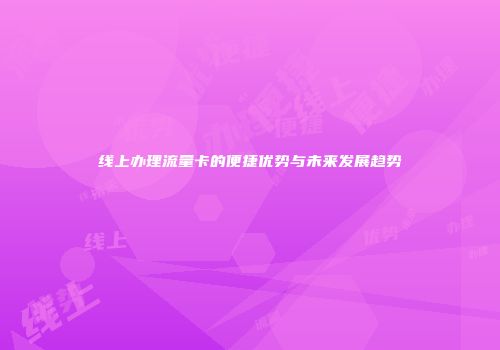 线上办理流量卡的便捷优势与未来发展趋势