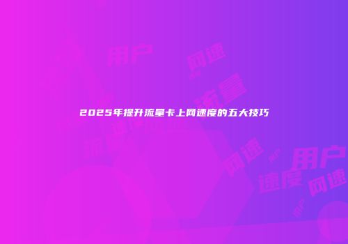 2025年提升流量卡上网速度的五大技巧