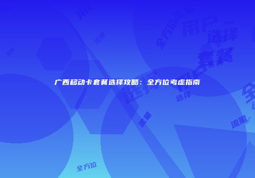 广西移动卡套餐选择攻略:全方位考虑指南