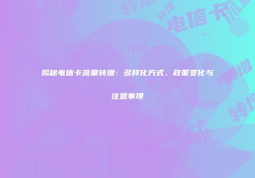 揭秘电信卡流量转增:多样化方式、政策变化与注意事项