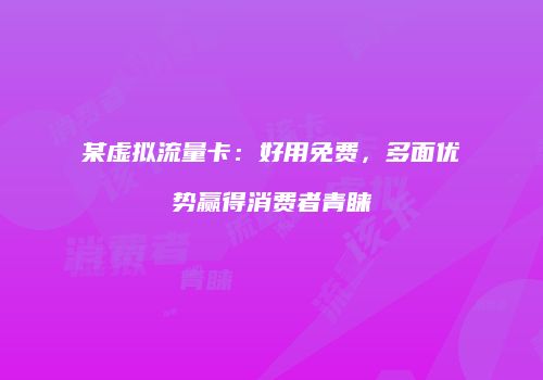 某虚拟流量卡：好用免费，多面优势赢得消费者青睐
