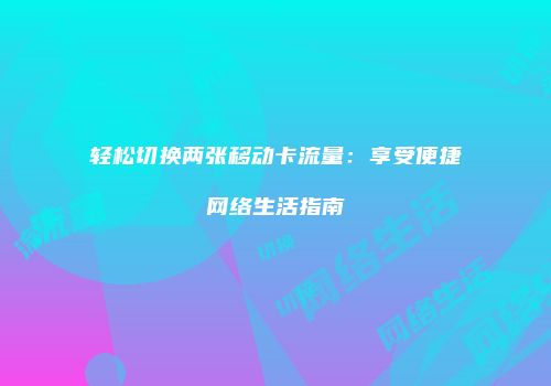 轻松切换两张移动卡流量：享受便捷网络生活指南