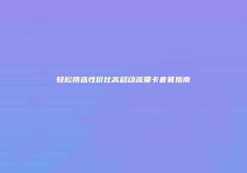 轻松挑选性价比高移动流量卡套餐指南