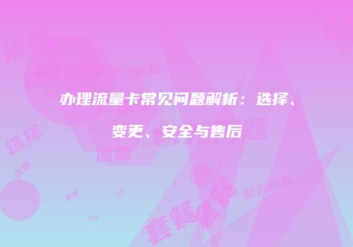 办理流量卡常见问题解析:选择、变更、安全与售后