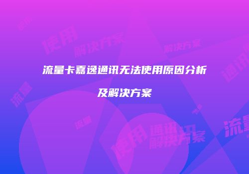 流量卡嘉逸通讯无法使用原因分析及解决方案