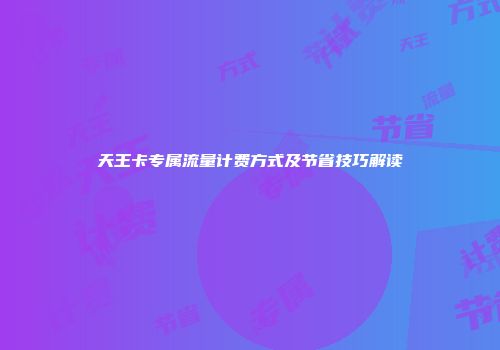 天王卡专属流量计费方式及节省技巧解读