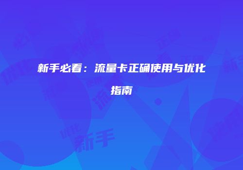 新手必看:流量卡正确使用与优化指南