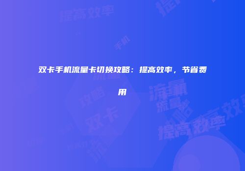 双卡手机流量卡切换攻略：提高效率，节省费用