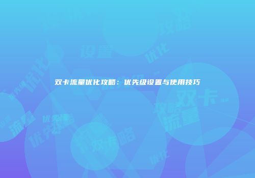双卡流量优化攻略:优先级设置与使用技巧
