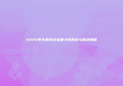2025年车机系统流量卡顿原因与解决策略