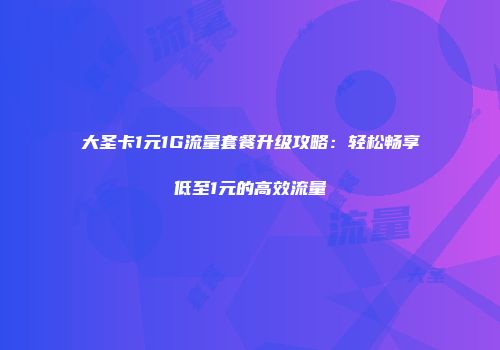 大圣卡1元1G流量套餐升级攻略：轻松畅享低至1元的高效流量