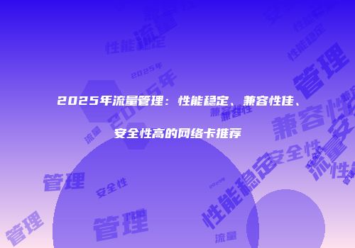 2025年流量管理：性能稳定、兼容性佳、安全性高的网络卡推荐