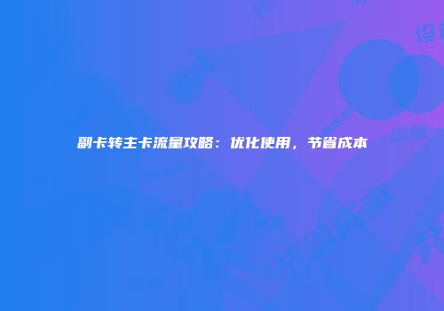 副卡转主卡流量攻略：优化使用，节省成本