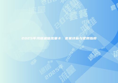 2025年鸿维通信流量卡：套餐详析与使用指南