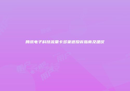 腾讯电子科技流量卡多渠道投诉指南及建议