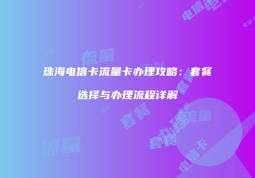 珠海电信卡流量卡办理攻略：套餐选择与办理流程详解
