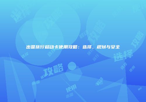 出国旅行移动卡使用攻略：选择、规划与安全