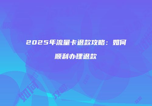 2025年流量卡退款攻略：如何顺利办理退款