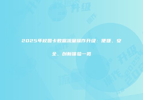 2025年校园卡数据流量操作升级：便捷、安全、创新体验一览