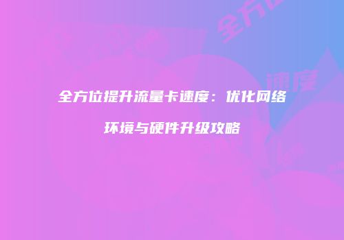 全方位提升流量卡速度：优化网络环境与硬件升级攻略