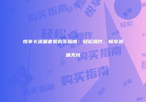悦享卡流量套餐购买指南：轻松操作，畅享流量无忧