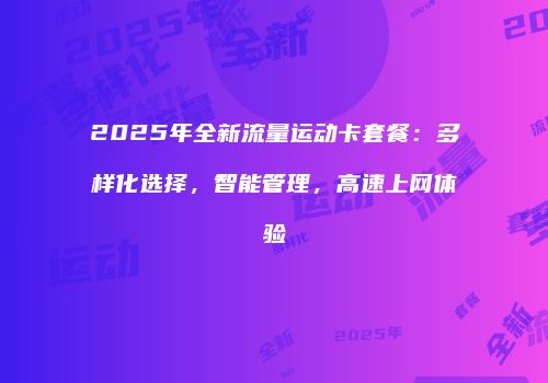 2025年全新流量运动卡套餐：多样化选择，智能管理，高速上网体验
