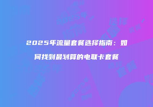 2025年流量套餐选择指南：如何找到最划算的电联卡套餐