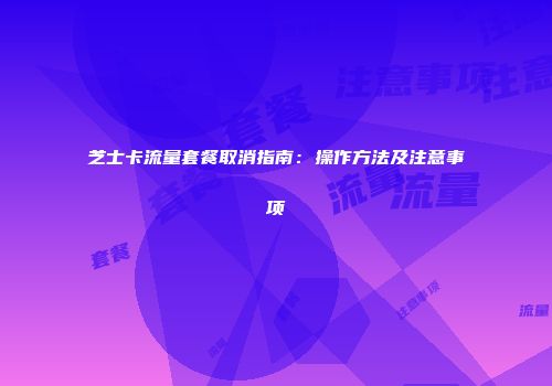 芝士卡流量套餐取消指南：操作方法及注意事项