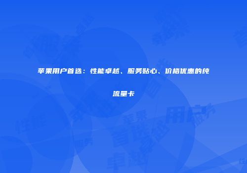 苹果用户首选:性能卓越、服务贴心、价格优惠的纯流量卡