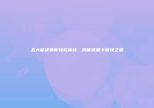 五大秘诀助你轻松省钱,揭秘流量卡省钱之道