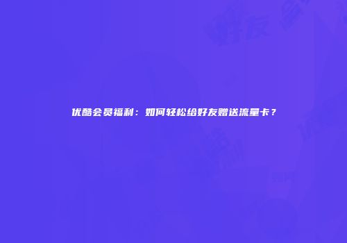 优酷会员福利：如何轻松给好友赠送流量卡？