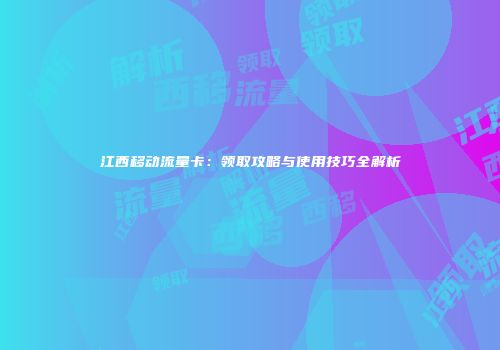 江西移动流量卡:领取攻略与使用技巧全解析