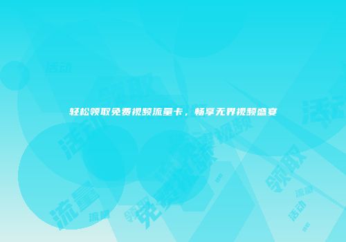轻松领取免费视频流量卡,畅享无界视频盛宴