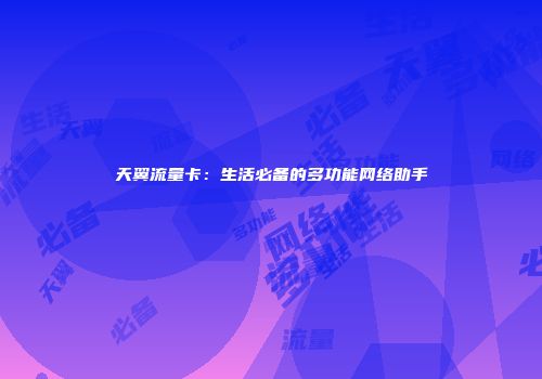 天翼流量卡：生活必备的多功能网络助手