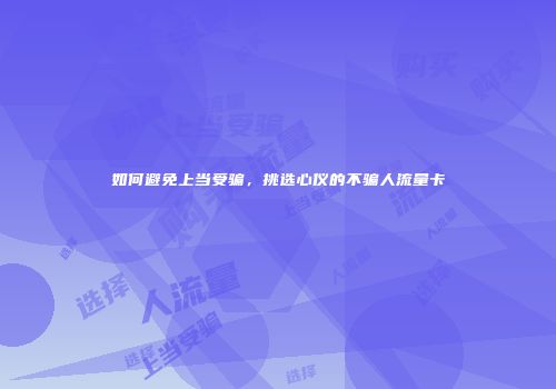 如何避免上当受骗,挑选心仪的不骗人流量卡