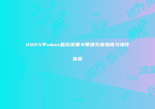 2025年ubox监控流量卡便捷充值指南与操作步骤