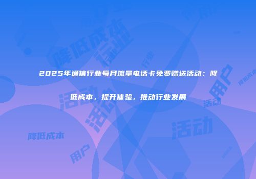 2025年通信行业每月流量电话卡免费赠送活动:降低成本,提升体验,推动行业发展
