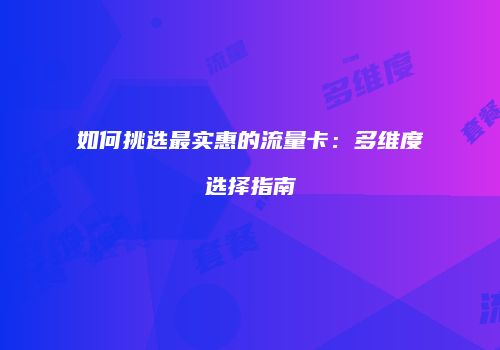 如何挑选最实惠的流量卡：多维度选择指南