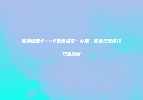 深圳流量卡5G卡使用指南：办理、激活及使用技巧全解析