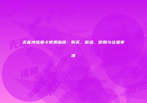 无首冲流量卡使用指南:购买、激活、使用与注意事项