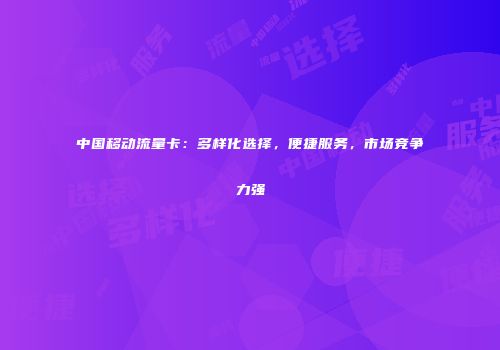 中国移动流量卡:多样化选择,便捷服务,市场竞争力强