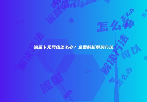 流量卡无网络怎么办？全面解析解决方法