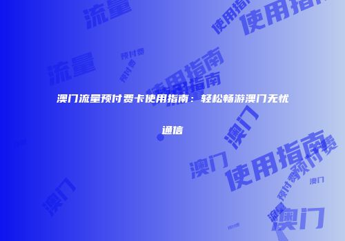 澳门流量预付费卡使用指南：轻松畅游澳门无忧通信