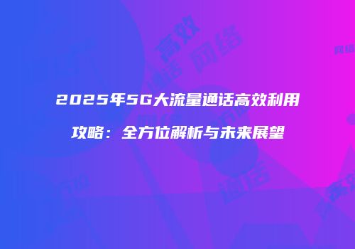 2025年5G大流量通话高效利用攻略：全方位解析与未来展望