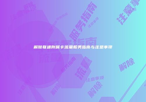 解除联通附属卡流量服务指南与注意事项