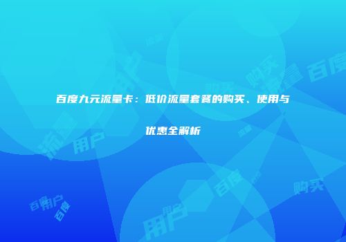 百度九元流量卡：低价流量套餐的购买、使用与优惠全解析