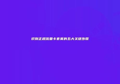 识别正规流量卡套餐的五大关键步骤